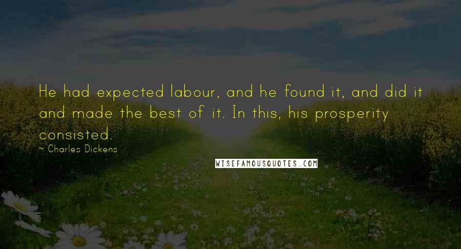 Charles Dickens Quotes: He had expected labour, and he found it, and did it and made the best of it. In this, his prosperity consisted.