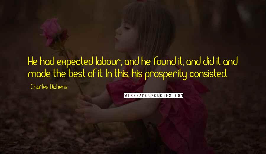 Charles Dickens Quotes: He had expected labour, and he found it, and did it and made the best of it. In this, his prosperity consisted.