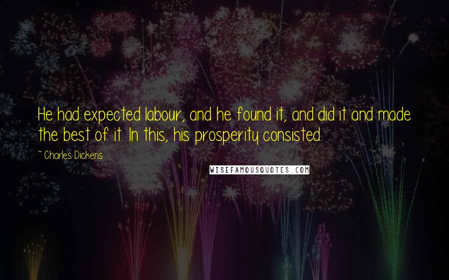 Charles Dickens Quotes: He had expected labour, and he found it, and did it and made the best of it. In this, his prosperity consisted.