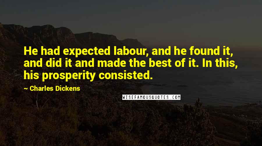 Charles Dickens Quotes: He had expected labour, and he found it, and did it and made the best of it. In this, his prosperity consisted.