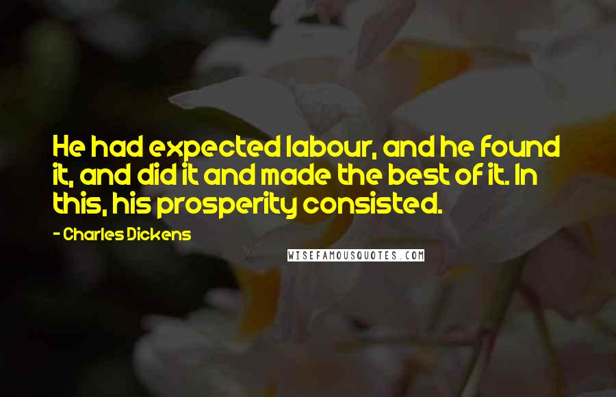 Charles Dickens Quotes: He had expected labour, and he found it, and did it and made the best of it. In this, his prosperity consisted.