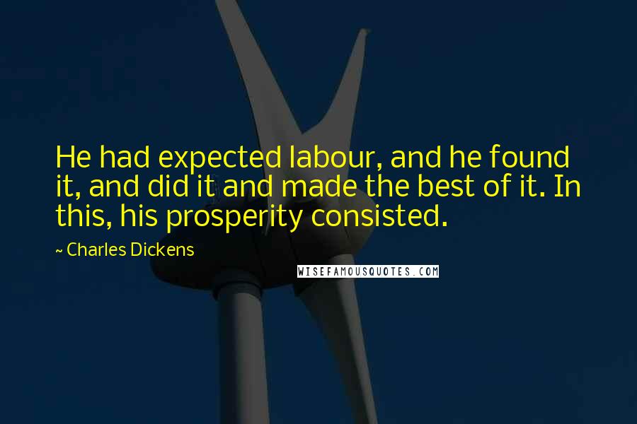 Charles Dickens Quotes: He had expected labour, and he found it, and did it and made the best of it. In this, his prosperity consisted.