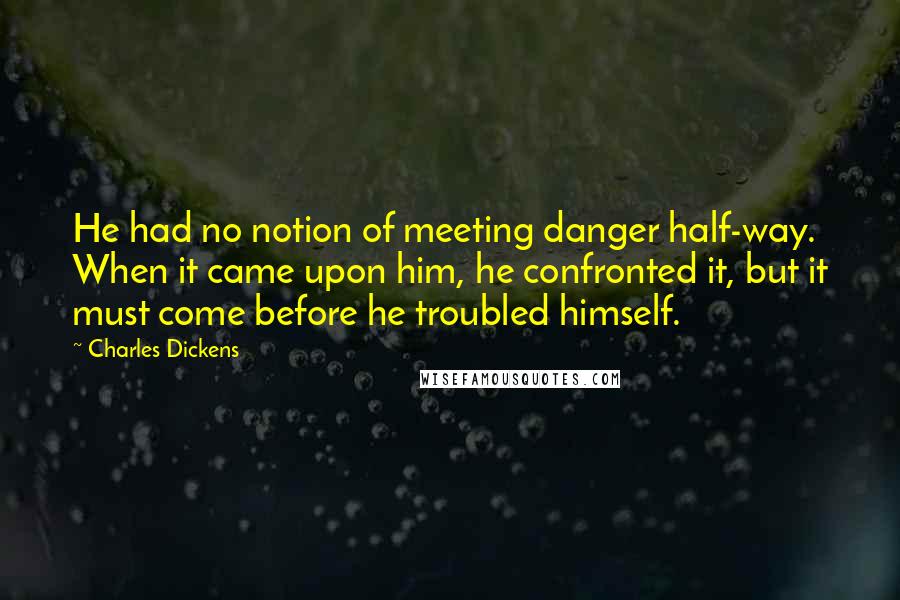 Charles Dickens Quotes: He had no notion of meeting danger half-way. When it came upon him, he confronted it, but it must come before he troubled himself.