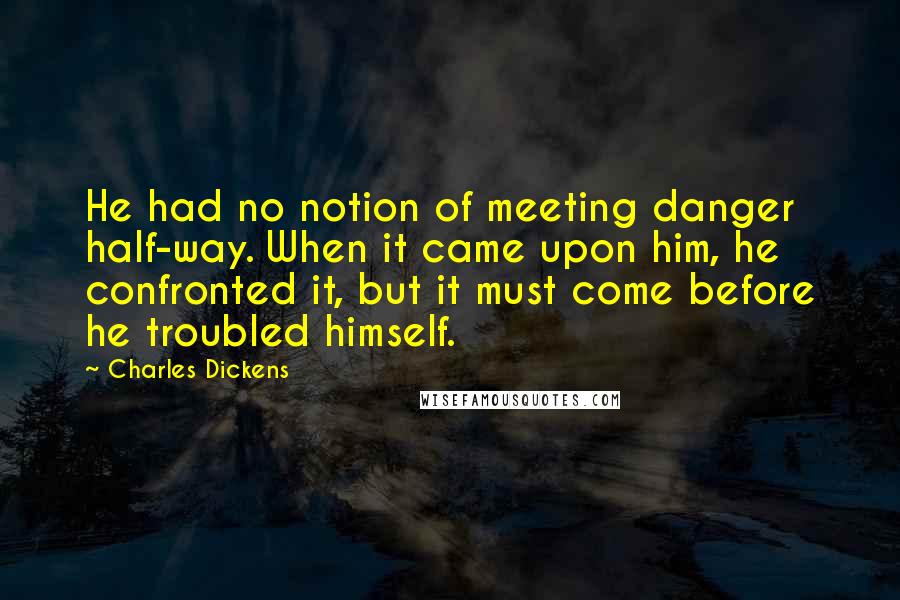 Charles Dickens Quotes: He had no notion of meeting danger half-way. When it came upon him, he confronted it, but it must come before he troubled himself.