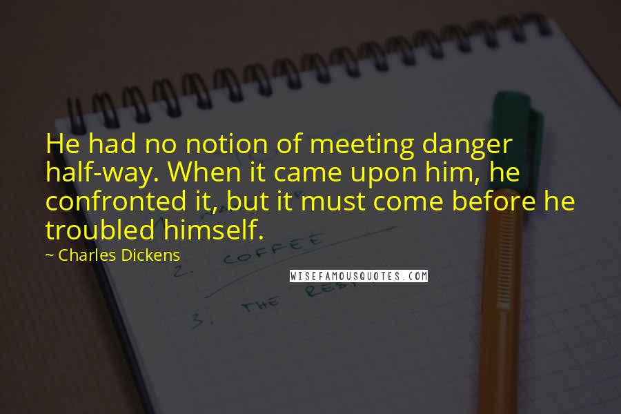 Charles Dickens Quotes: He had no notion of meeting danger half-way. When it came upon him, he confronted it, but it must come before he troubled himself.