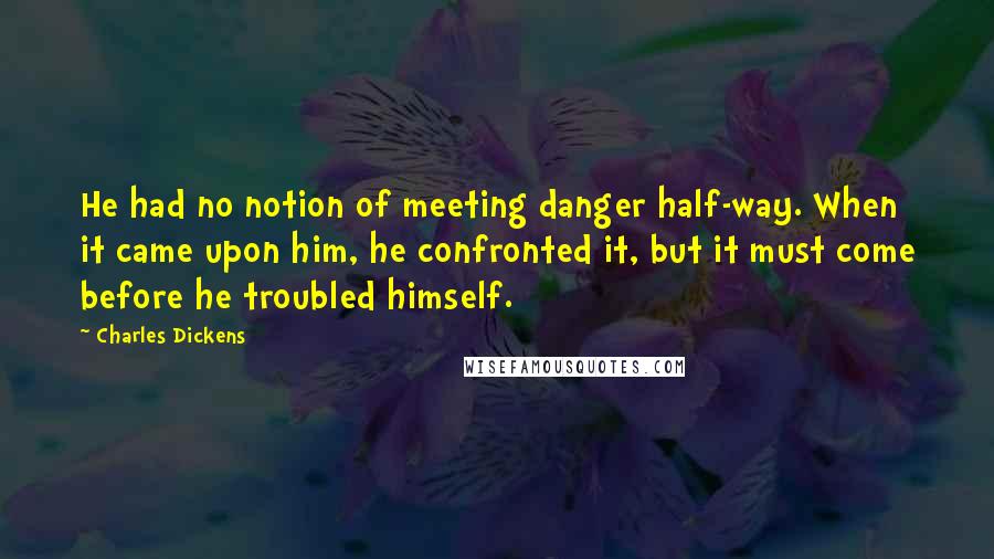 Charles Dickens Quotes: He had no notion of meeting danger half-way. When it came upon him, he confronted it, but it must come before he troubled himself.