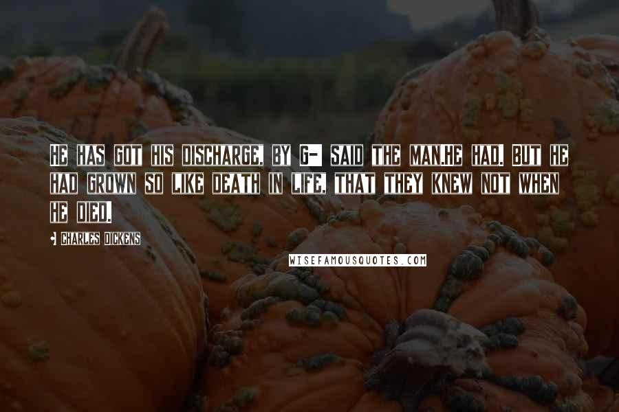 Charles Dickens Quotes: He has got his discharge, by G-! said the man.He had. But he had grown so like death in life, that they knew not when he died.