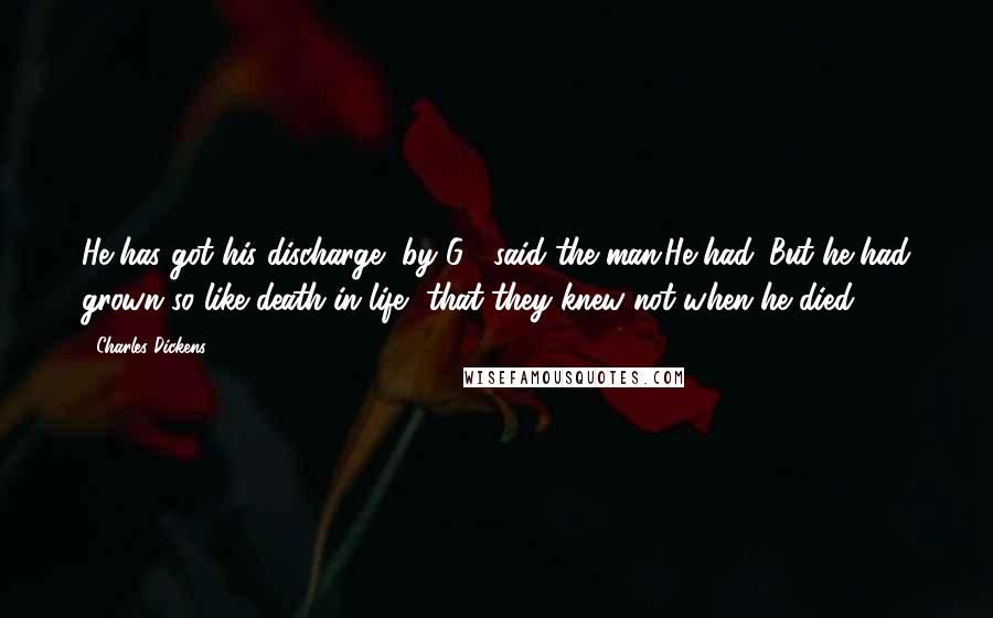 Charles Dickens Quotes: He has got his discharge, by G-! said the man.He had. But he had grown so like death in life, that they knew not when he died.