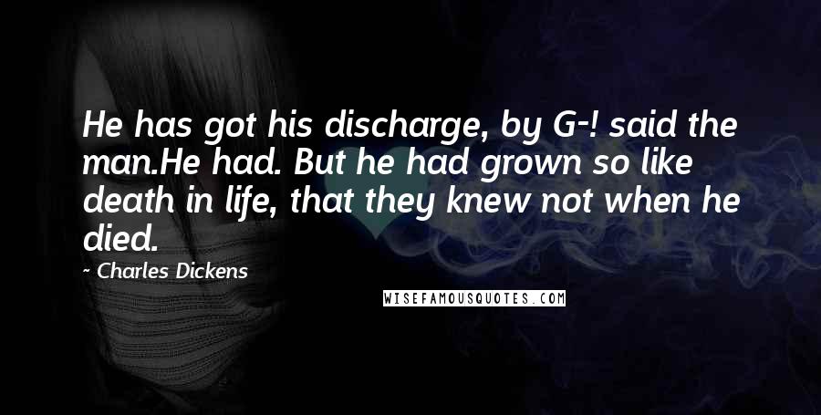 Charles Dickens Quotes: He has got his discharge, by G-! said the man.He had. But he had grown so like death in life, that they knew not when he died.