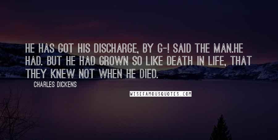 Charles Dickens Quotes: He has got his discharge, by G-! said the man.He had. But he had grown so like death in life, that they knew not when he died.