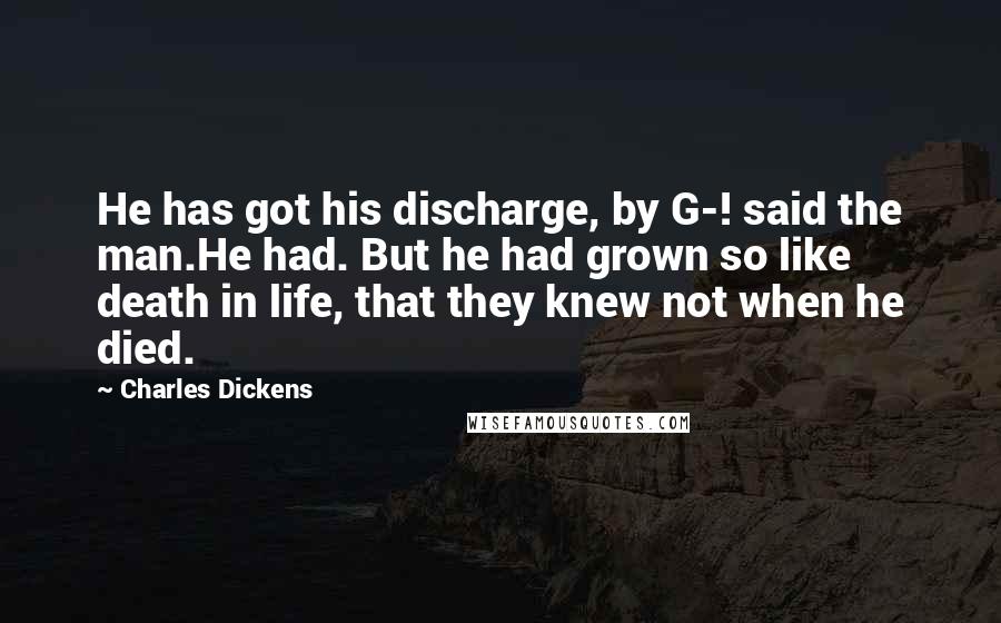 Charles Dickens Quotes: He has got his discharge, by G-! said the man.He had. But he had grown so like death in life, that they knew not when he died.