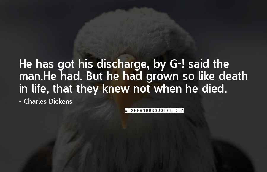 Charles Dickens Quotes: He has got his discharge, by G-! said the man.He had. But he had grown so like death in life, that they knew not when he died.