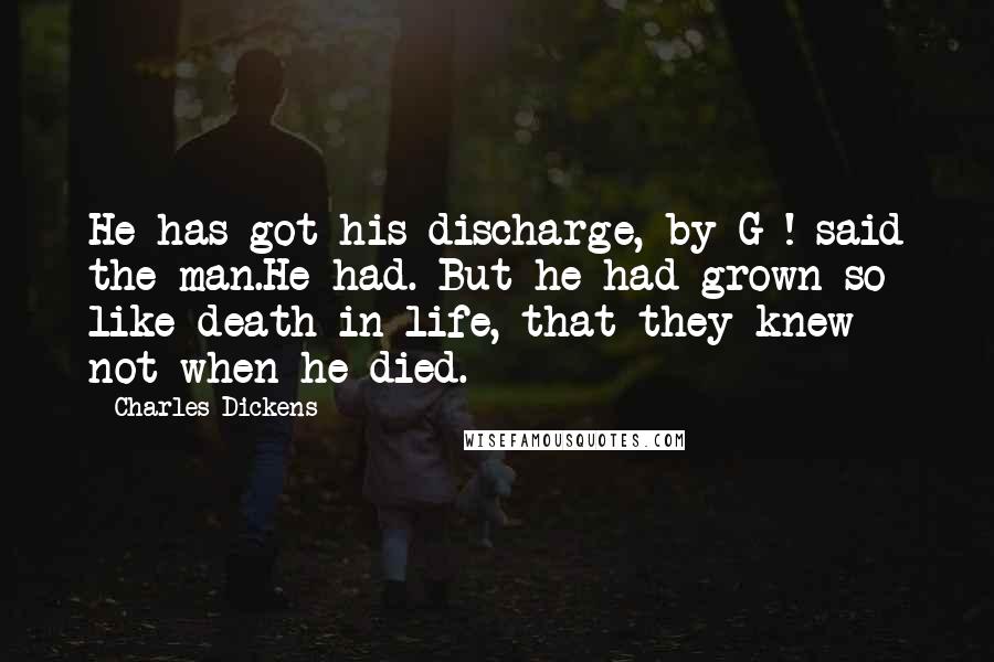 Charles Dickens Quotes: He has got his discharge, by G-! said the man.He had. But he had grown so like death in life, that they knew not when he died.