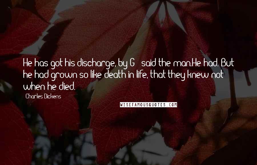 Charles Dickens Quotes: He has got his discharge, by G-! said the man.He had. But he had grown so like death in life, that they knew not when he died.
