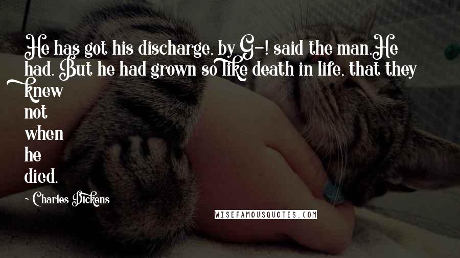 Charles Dickens Quotes: He has got his discharge, by G-! said the man.He had. But he had grown so like death in life, that they knew not when he died.