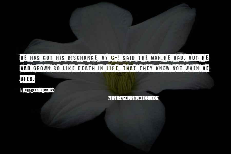 Charles Dickens Quotes: He has got his discharge, by G-! said the man.He had. But he had grown so like death in life, that they knew not when he died.