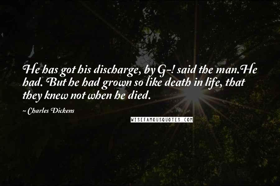 Charles Dickens Quotes: He has got his discharge, by G-! said the man.He had. But he had grown so like death in life, that they knew not when he died.