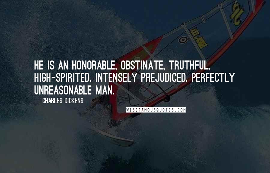 Charles Dickens Quotes: He is an honorable, obstinate, truthful, high-spirited, intensely prejudiced, perfectly unreasonable man.