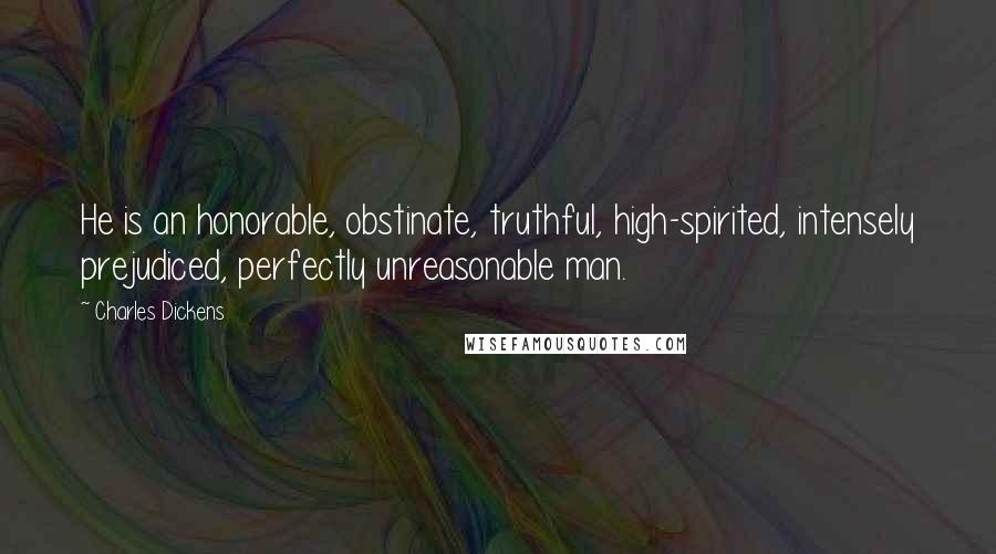 Charles Dickens Quotes: He is an honorable, obstinate, truthful, high-spirited, intensely prejudiced, perfectly unreasonable man.