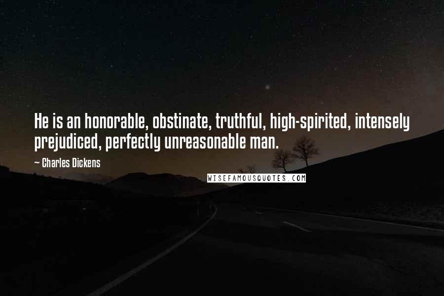 Charles Dickens Quotes: He is an honorable, obstinate, truthful, high-spirited, intensely prejudiced, perfectly unreasonable man.