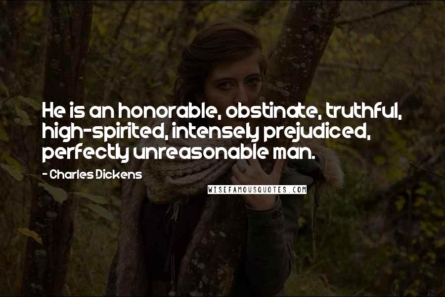 Charles Dickens Quotes: He is an honorable, obstinate, truthful, high-spirited, intensely prejudiced, perfectly unreasonable man.