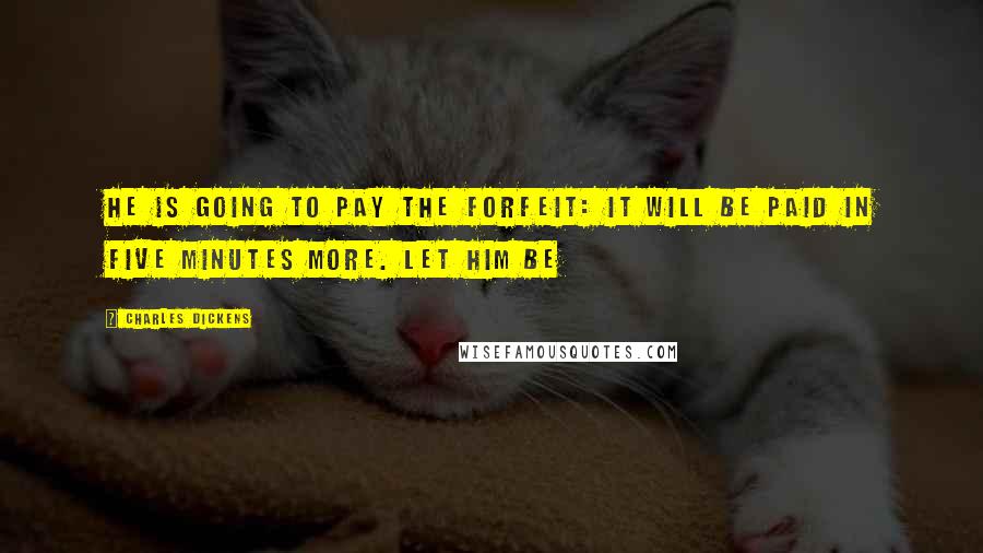 Charles Dickens Quotes: He is going to pay the forfeit: it will be paid in five minutes more. Let him be