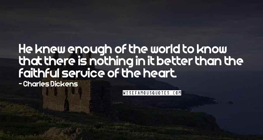 Charles Dickens Quotes: He knew enough of the world to know that there is nothing in it better than the faithful service of the heart.