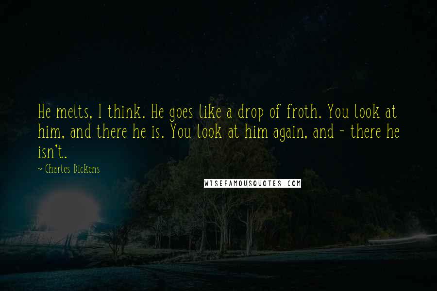 Charles Dickens Quotes: He melts, I think. He goes like a drop of froth. You look at him, and there he is. You look at him again, and - there he isn't.