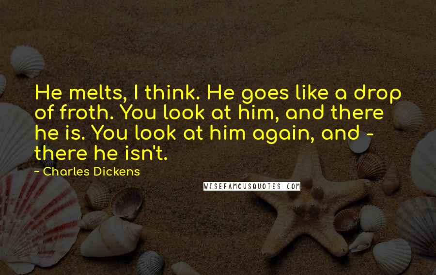 Charles Dickens Quotes: He melts, I think. He goes like a drop of froth. You look at him, and there he is. You look at him again, and - there he isn't.