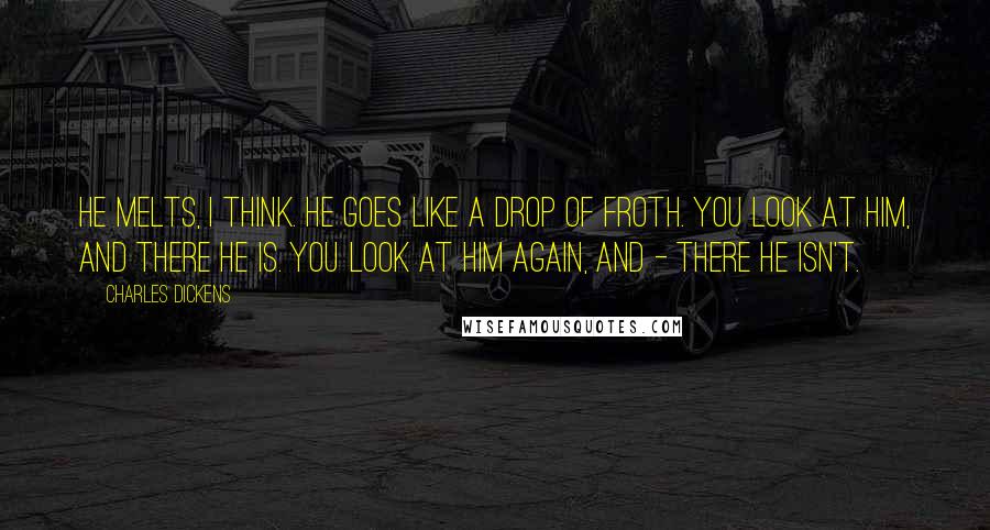 Charles Dickens Quotes: He melts, I think. He goes like a drop of froth. You look at him, and there he is. You look at him again, and - there he isn't.