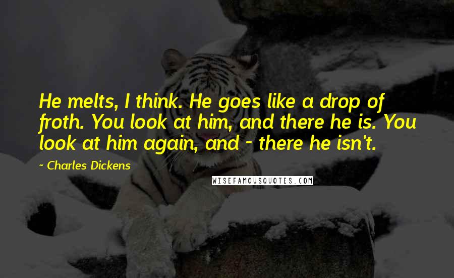 Charles Dickens Quotes: He melts, I think. He goes like a drop of froth. You look at him, and there he is. You look at him again, and - there he isn't.