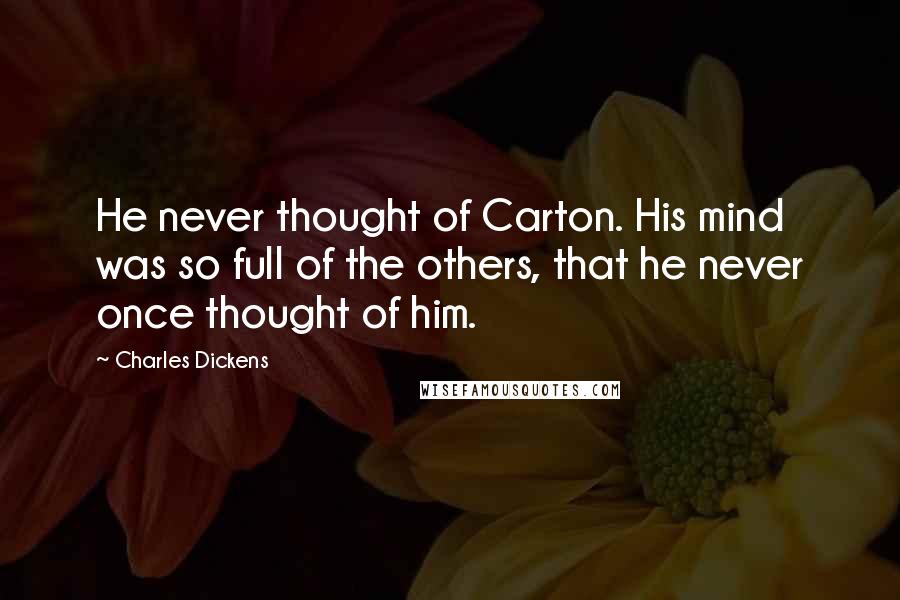 Charles Dickens Quotes: He never thought of Carton. His mind was so full of the others, that he never once thought of him.