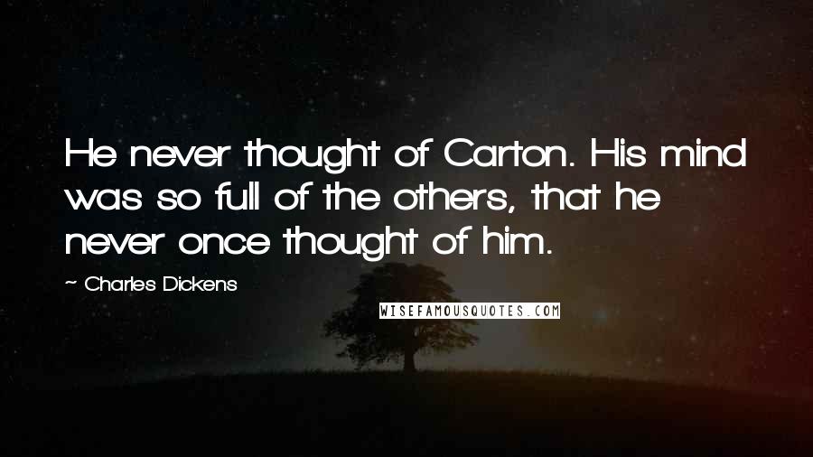 Charles Dickens Quotes: He never thought of Carton. His mind was so full of the others, that he never once thought of him.