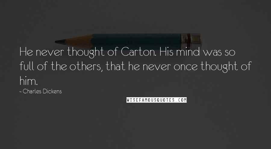Charles Dickens Quotes: He never thought of Carton. His mind was so full of the others, that he never once thought of him.