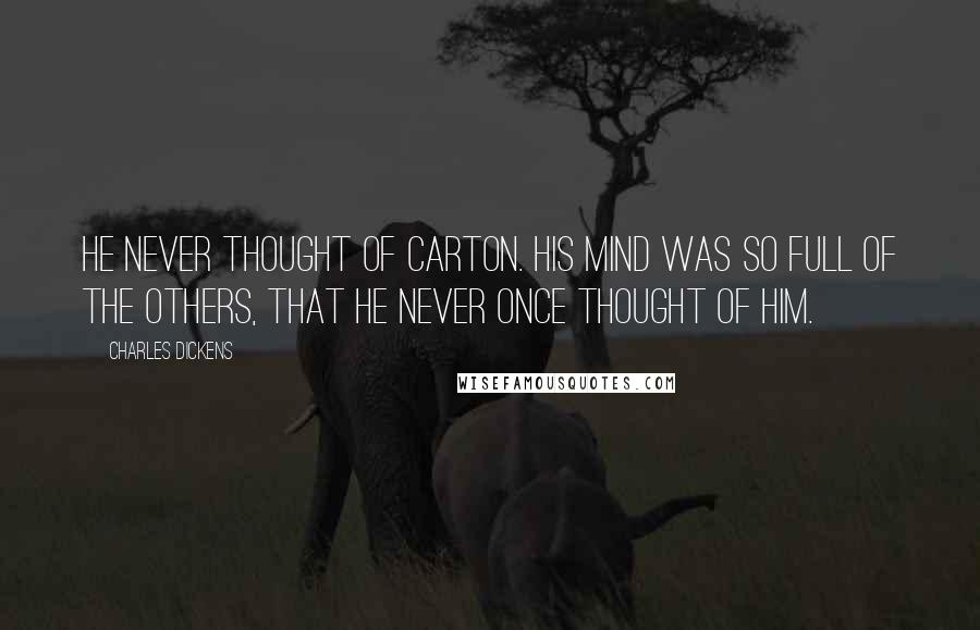 Charles Dickens Quotes: He never thought of Carton. His mind was so full of the others, that he never once thought of him.