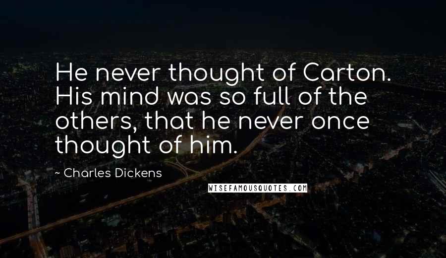 Charles Dickens Quotes: He never thought of Carton. His mind was so full of the others, that he never once thought of him.