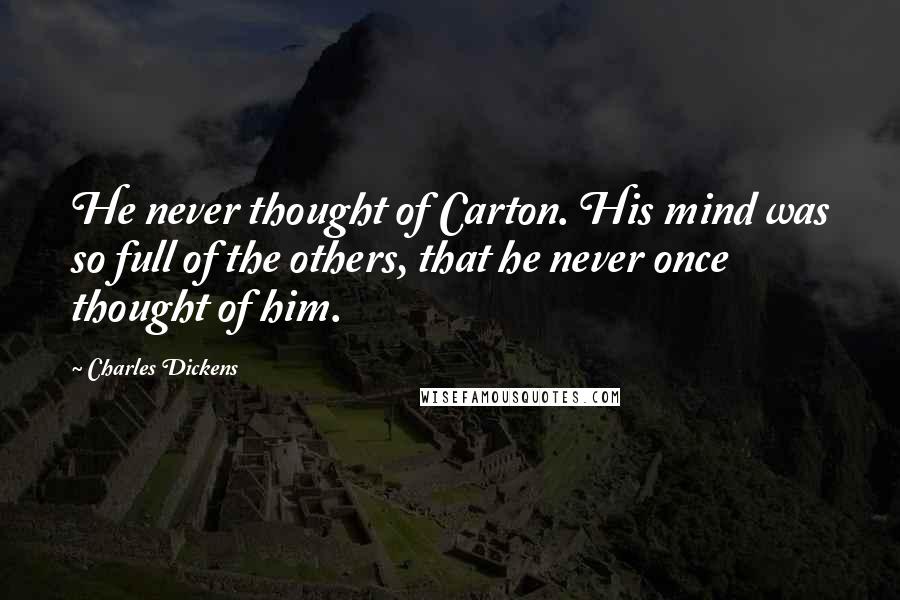 Charles Dickens Quotes: He never thought of Carton. His mind was so full of the others, that he never once thought of him.