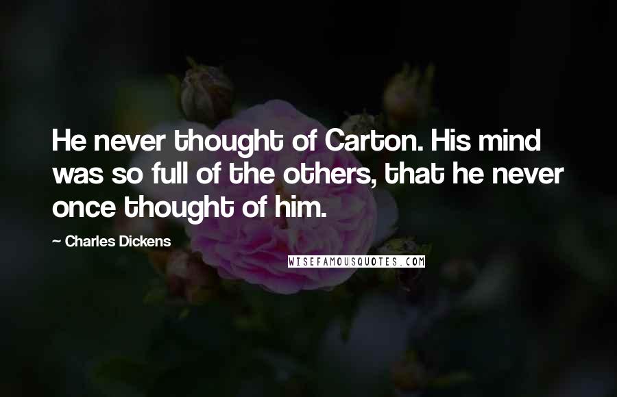 Charles Dickens Quotes: He never thought of Carton. His mind was so full of the others, that he never once thought of him.