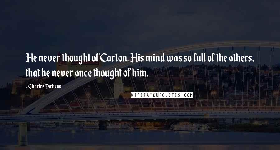 Charles Dickens Quotes: He never thought of Carton. His mind was so full of the others, that he never once thought of him.