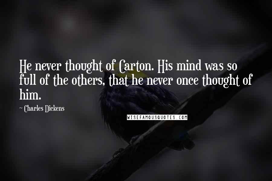Charles Dickens Quotes: He never thought of Carton. His mind was so full of the others, that he never once thought of him.