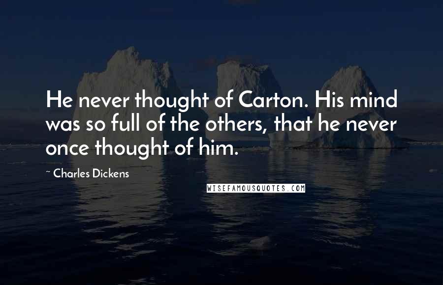 Charles Dickens Quotes: He never thought of Carton. His mind was so full of the others, that he never once thought of him.
