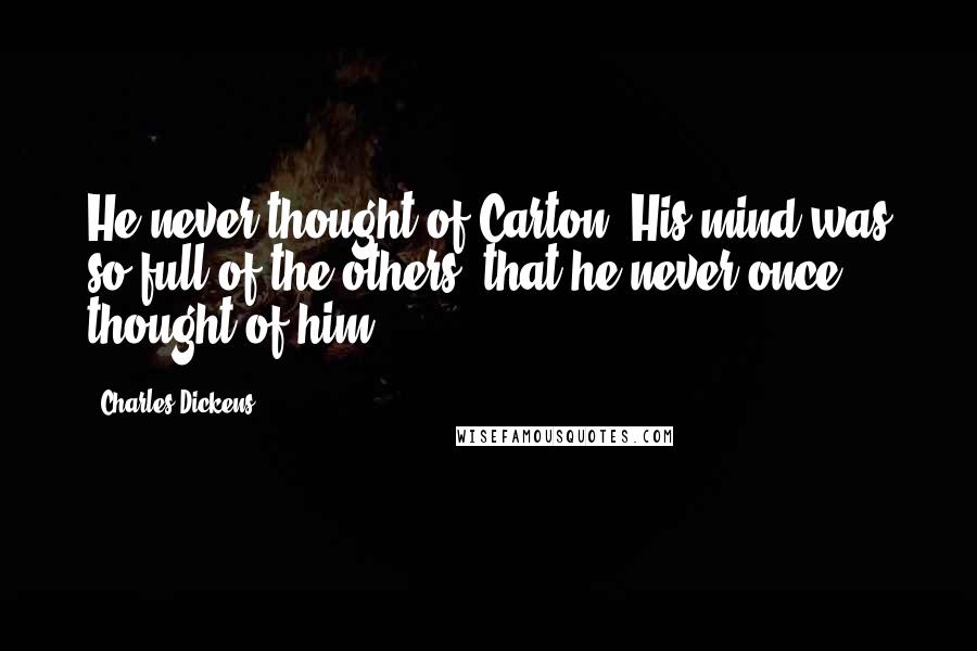 Charles Dickens Quotes: He never thought of Carton. His mind was so full of the others, that he never once thought of him.