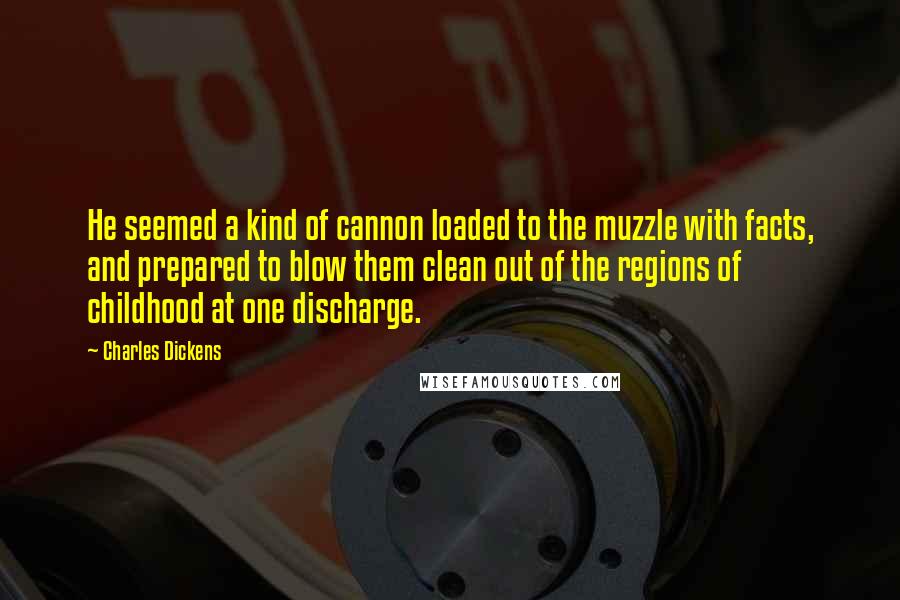 Charles Dickens Quotes: He seemed a kind of cannon loaded to the muzzle with facts, and prepared to blow them clean out of the regions of childhood at one discharge.