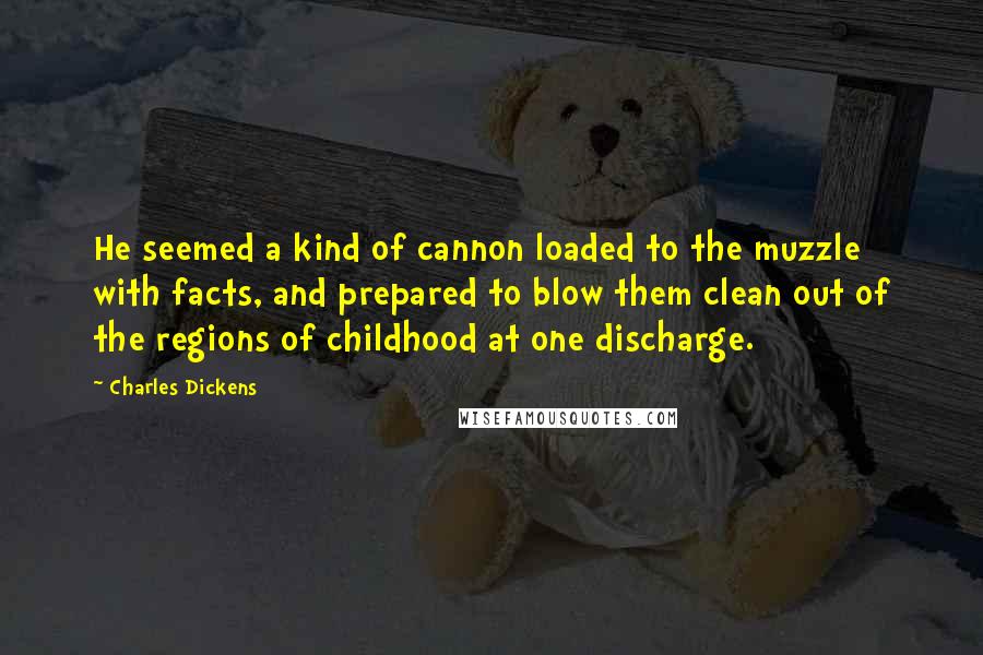 Charles Dickens Quotes: He seemed a kind of cannon loaded to the muzzle with facts, and prepared to blow them clean out of the regions of childhood at one discharge.
