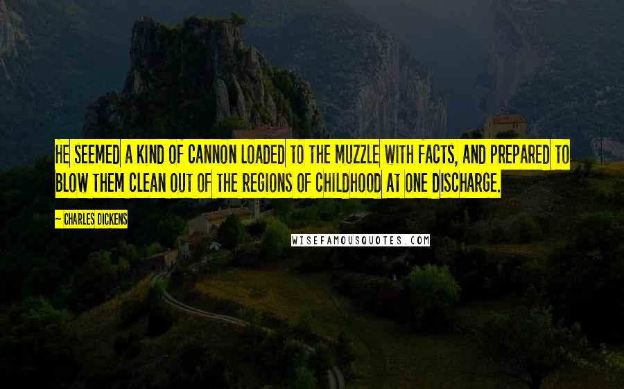 Charles Dickens Quotes: He seemed a kind of cannon loaded to the muzzle with facts, and prepared to blow them clean out of the regions of childhood at one discharge.