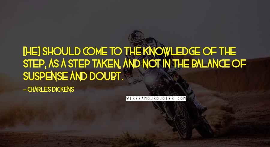 Charles Dickens Quotes: [He] should come to the knowledge of the step, as a step taken, and not in the balance of suspense and doubt.