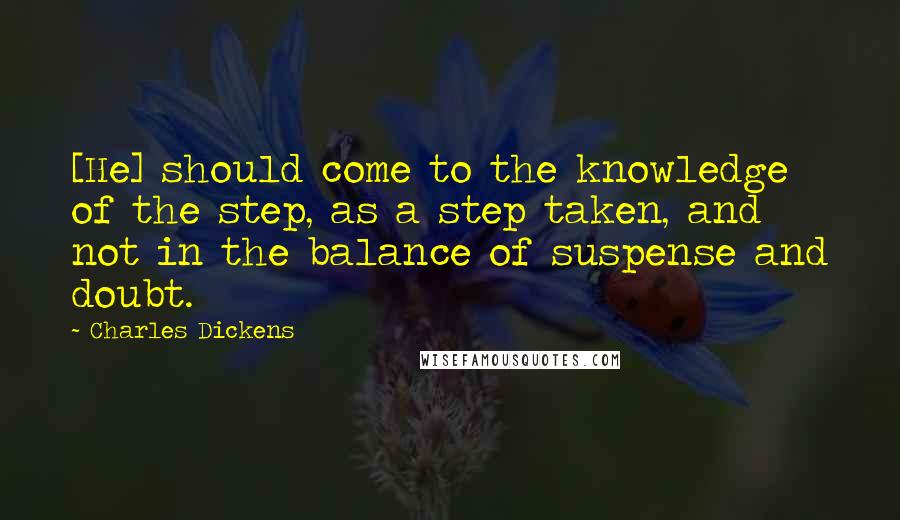 Charles Dickens Quotes: [He] should come to the knowledge of the step, as a step taken, and not in the balance of suspense and doubt.