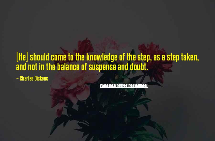 Charles Dickens Quotes: [He] should come to the knowledge of the step, as a step taken, and not in the balance of suspense and doubt.