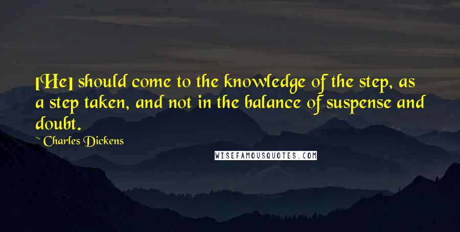 Charles Dickens Quotes: [He] should come to the knowledge of the step, as a step taken, and not in the balance of suspense and doubt.