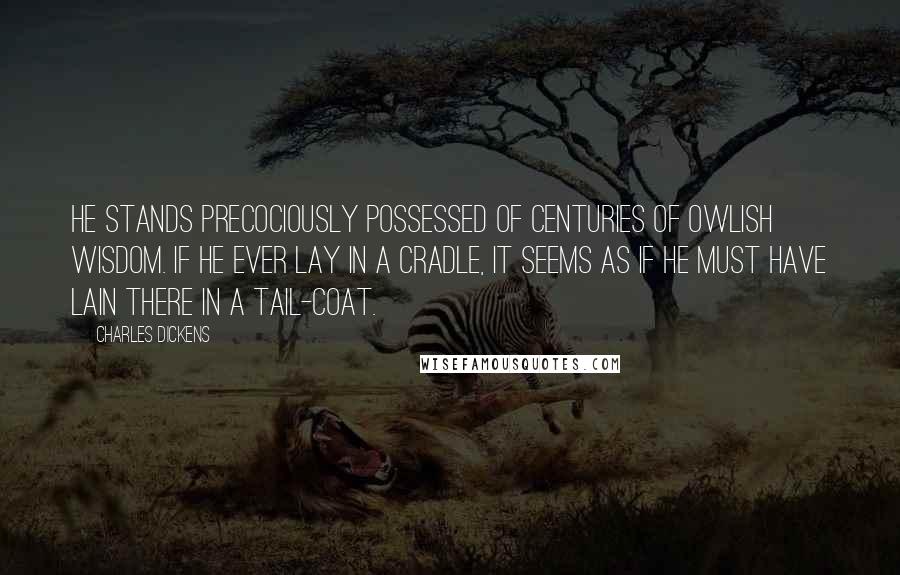 Charles Dickens Quotes: He stands precociously possessed of centuries of owlish wisdom. If he ever lay in a cradle, it seems as if he must have lain there in a tail-coat.